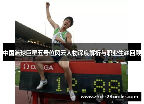 中国篮球巨星五号位风云人物深度解析与职业生涯回顾