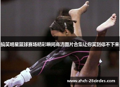 搞笑明星篮球赛场精彩瞬间高清图片合集让你笑到停不下来