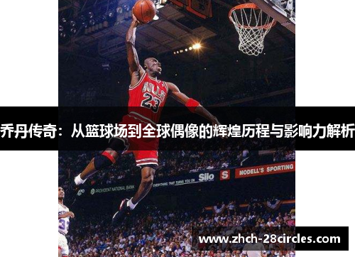 乔丹传奇：从篮球场到全球偶像的辉煌历程与影响力解析