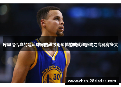 库里是否真的是篮球界的超级明星他的成就和影响力究竟有多大