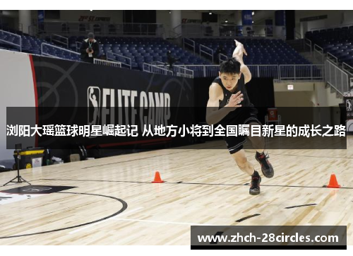 浏阳大瑶篮球明星崛起记 从地方小将到全国瞩目新星的成长之路