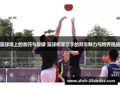 篮球场上的音符与旋律 篮球明星歌手的双重魅力与跨界挑战
