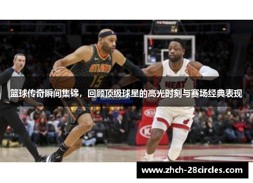篮球传奇瞬间集锦，回顾顶级球星的高光时刻与赛场经典表现