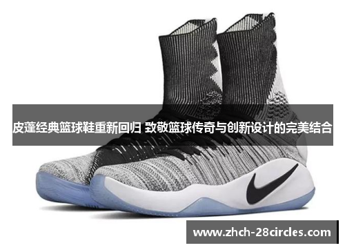 皮蓬经典篮球鞋重新回归 致敬篮球传奇与创新设计的完美结合
