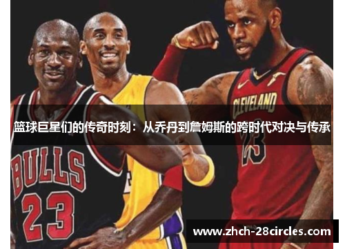 篮球巨星们的传奇时刻：从乔丹到詹姆斯的跨时代对决与传承