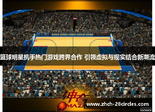 篮球明星携手热门游戏跨界合作 引领虚拟与现实结合新潮流