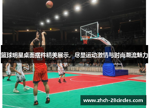 篮球明星桌面摆件精美展示，尽显运动激情与时尚潮流魅力