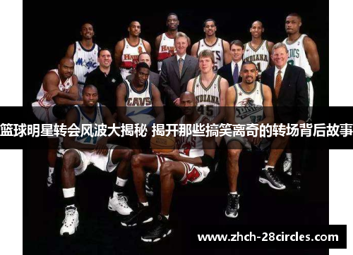 篮球明星转会风波大揭秘 揭开那些搞笑离奇的转场背后故事
