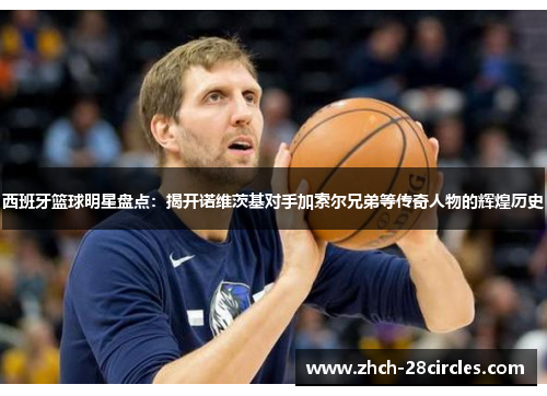 西班牙篮球明星盘点：揭开诺维茨基对手加索尔兄弟等传奇人物的辉煌历史