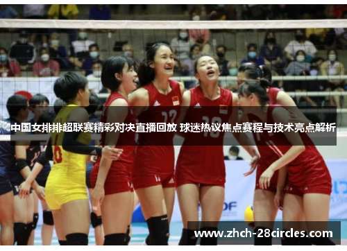 中国女排排超联赛精彩对决直播回放 球迷热议焦点赛程与技术亮点解析