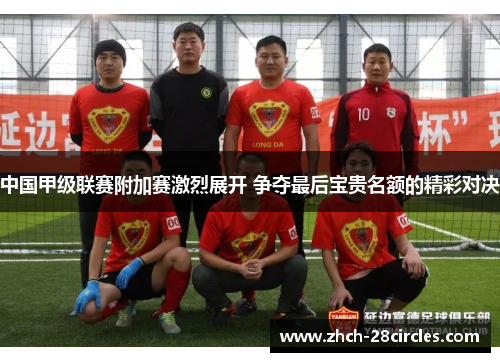 中国甲级联赛附加赛激烈展开 争夺最后宝贵名额的精彩对决