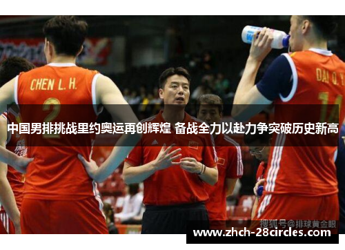 中国男排挑战里约奥运再创辉煌 备战全力以赴力争突破历史新高