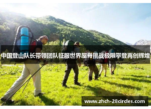 中国登山队长带领团队征服世界屋脊挑战极限攀登再创辉煌