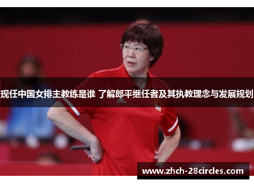 现任中国女排主教练是谁 了解郎平继任者及其执教理念与发展规划