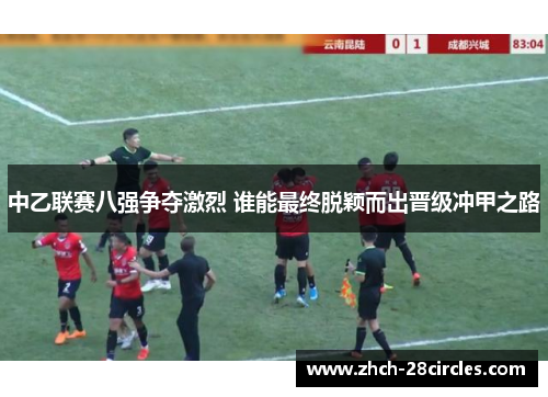 中乙联赛八强争夺激烈 谁能最终脱颖而出晋级冲甲之路